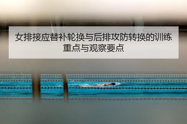 女排接应替补轮换与后排攻防转换的训练重点与观察要点