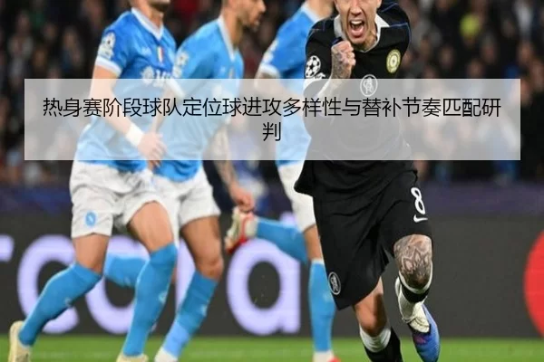 热身赛阶段球队定位球进攻多样性与替补节奏匹配研判