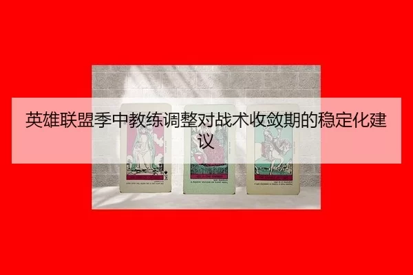 英雄联盟季中教练调整对战术收敛期的稳定化建议
