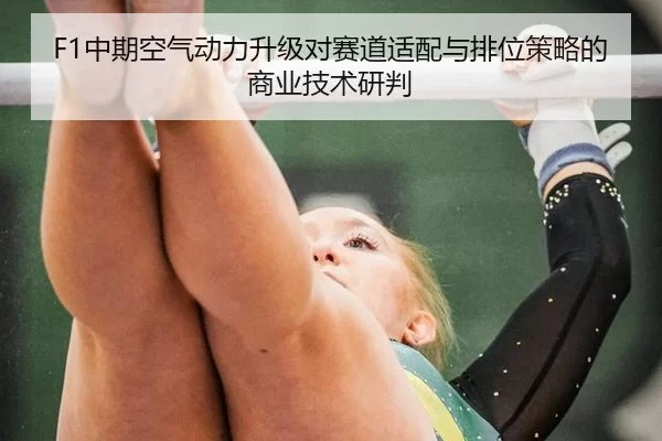 F1中期空气动力升级对赛道适配与排位策略的商业技术研判