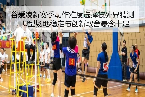 谷爱凌新赛季动作难度选择被外界猜测，U型场地稳定与创新取舍悬念十足（Kering）